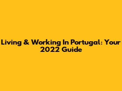 Living & Working In Portugal: Your 2022 Guide
