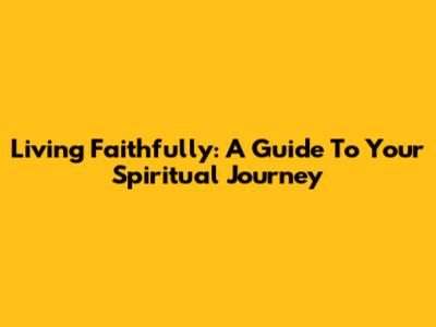 Living Faithfully: A Guide To Your Spiritual Journey