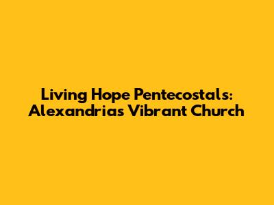 Living Hope Pentecostals: Alexandria's Vibrant Church