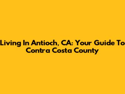 Living In Antioch, CA: Your Guide To Contra Costa County