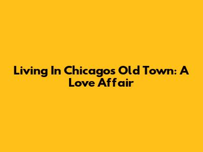 Living In Chicago's Old Town: A Love Affair