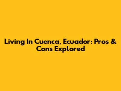 Living In Cuenca, Ecuador: Pros & Cons Explored