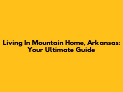 Living In Mountain Home, Arkansas: Your Ultimate Guide