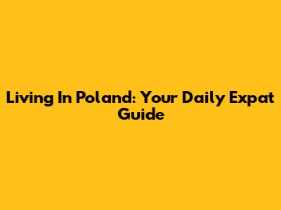 Living In Poland: Your Daily Expat Guide