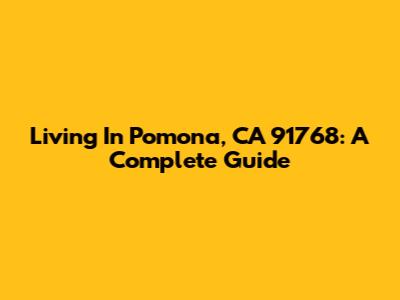 Living In Pomona, CA 91768: A Complete Guide