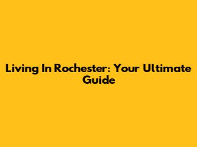 Living In Rochester: Your Ultimate Guide