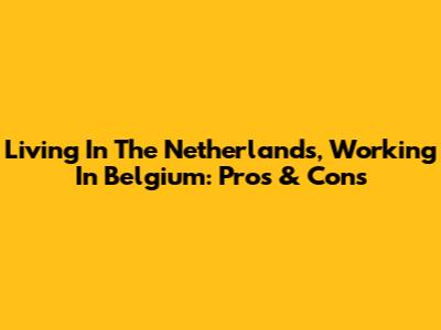 Living In The Netherlands, Working In Belgium: Pros & Cons