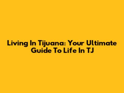 Living In Tijuana: Your Ultimate Guide To Life In TJ