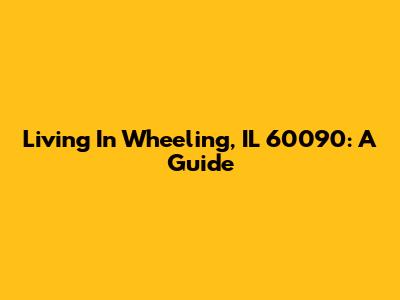 Living In Wheeling, IL 60090: A Guide