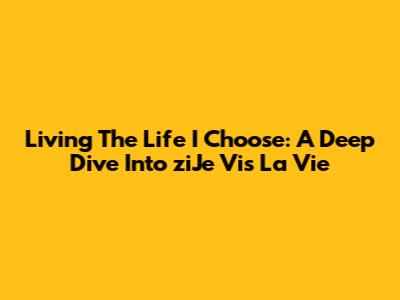 Living The Life I Choose: A Deep Dive Into 'ziJe Vis La Vie'