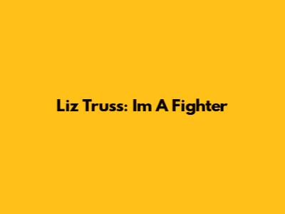 Liz Truss: "I'm A Fighter"