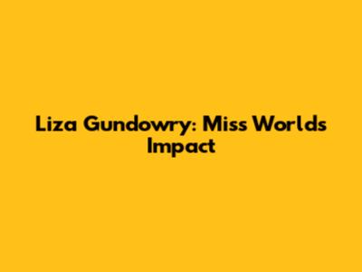 Liza Gundowry: Miss World's Impact