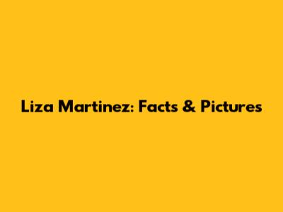 Liza Martinez: Facts & Pictures
