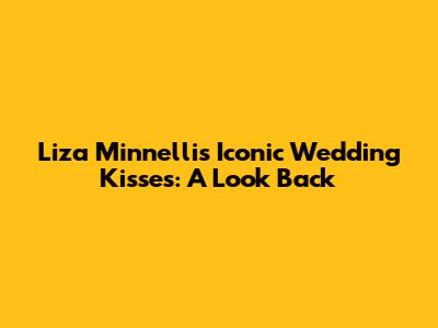 Liza Minnelli's Iconic Wedding Kisses: A Look Back