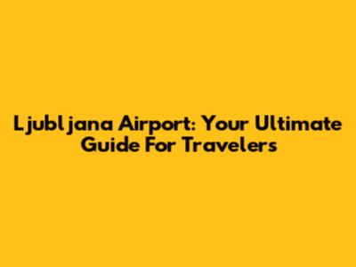 Ljubljana Airport: Your Ultimate Guide For Travelers