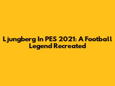 Ljungberg In PES 2021: A Football Legend Recreated