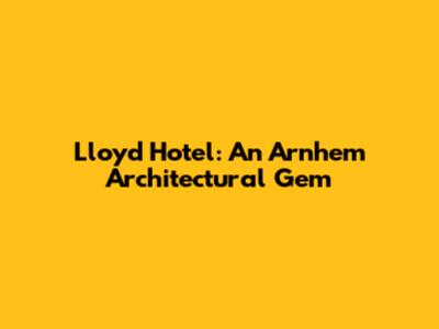 Lloyd Hotel: An Arnhem Architectural Gem
