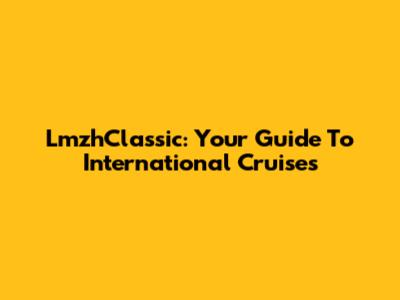 LmzhClassic: Your Guide To International Cruises