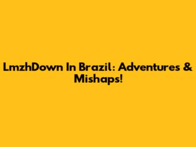LmzhDown In Brazil: Adventures & Mishaps!