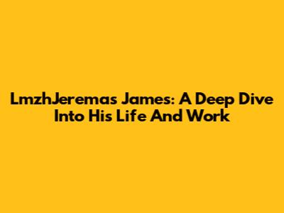 LmzhJeremas James: A Deep Dive Into His Life And Work