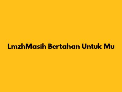 LmzhMasih Bertahan Untuk Mu