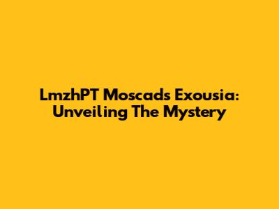 LmzhPT Moscads Exousia: Unveiling The Mystery