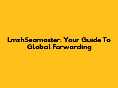 LmzhSeamaster: Your Guide To Global Forwarding