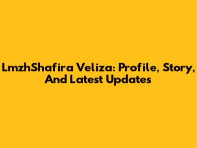 LmzhShafira Veliza: Profile, Story, And Latest Updates