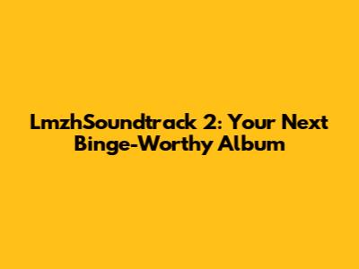 LmzhSoundtrack 2: Your Next Binge-Worthy Album