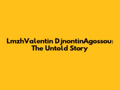 LmzhValentin DjnontinAgossou: The Untold Story