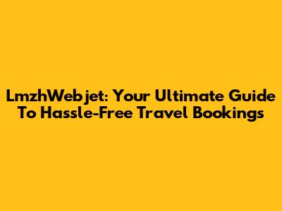 LmzhWebjet: Your Ultimate Guide To Hassle-Free Travel Bookings