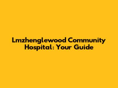 Lmzhenglewood Community Hospital: Your Guide