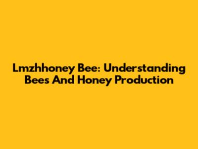 Lmzhhoney Bee: Understanding Bees And Honey Production