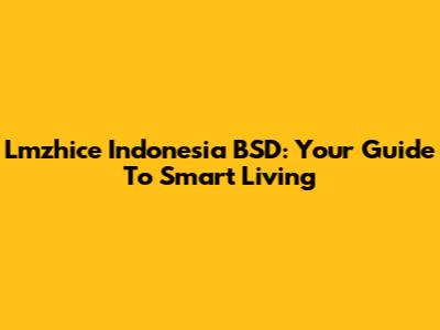 Lmzhice Indonesia BSD: Your Guide To Smart Living