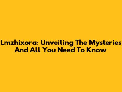 Lmzhixora: Unveiling The Mysteries And All You Need To Know