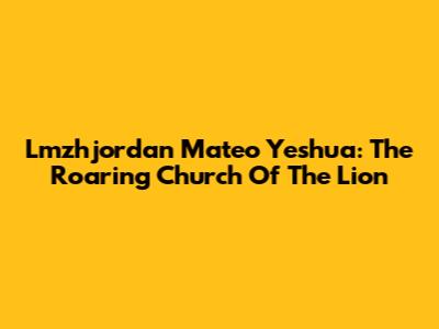Lmzhjordan Mateo Yeshua: The Roaring Church Of The Lion