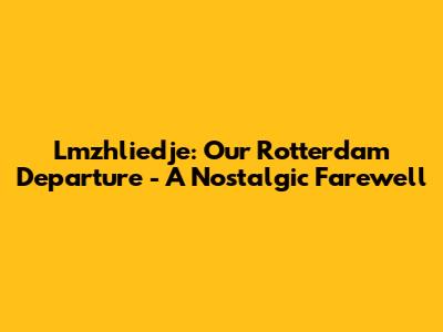 Lmzhliedje: Our Rotterdam Departure - A Nostalgic Farewell