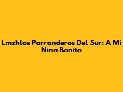 Lmzhlos Parranderos Del Sur: A Mi Niña Bonita
