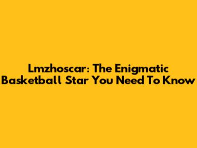 Lmzhoscar: The Enigmatic Basketball Star You Need To Know
