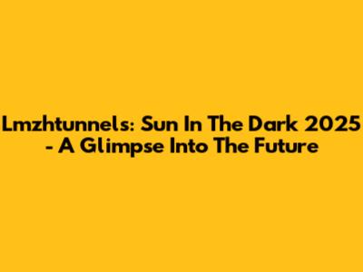 Lmzhtunnels: Sun In The Dark 2025 - A Glimpse Into The Future
