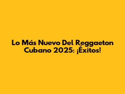 Lo Más Nuevo Del Reggaeton Cubano 2025: ¡Éxitos!