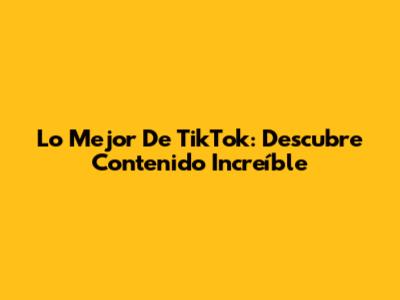 Lo Mejor De TikTok: Descubre Contenido Increíble