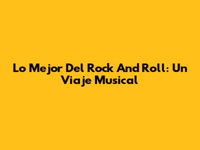 Lo Mejor Del Rock And Roll: Un Viaje Musical