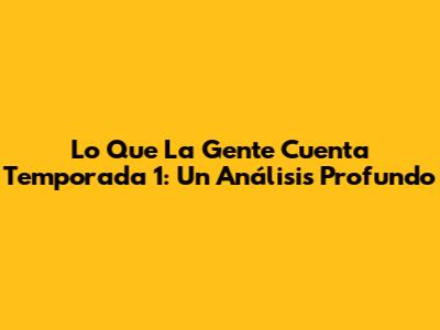 Lo Que La Gente Cuenta Temporada 1: Un Análisis Profundo