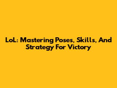 LoL: Mastering Poses, Skills, And Strategy For Victory