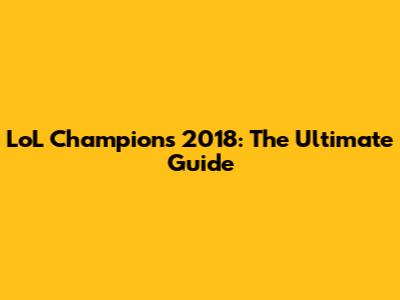 LoL Champions 2018: The Ultimate Guide