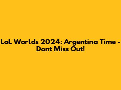 LoL Worlds 2024: Argentina Time - Don't Miss Out!