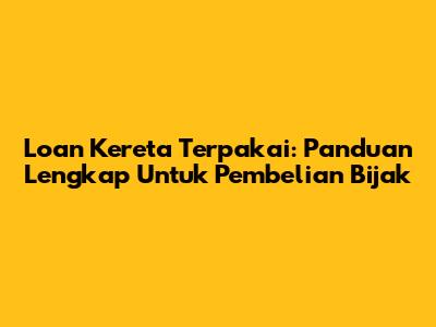 Loan Kereta Terpakai: Panduan Lengkap Untuk Pembelian Bijak