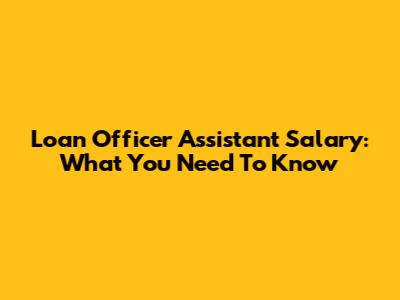 Loan Officer Assistant Salary: What You Need To Know