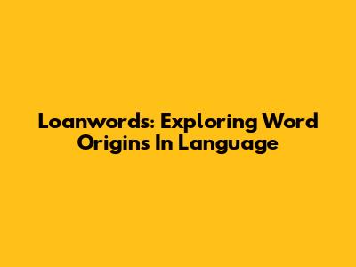 Loanwords: Exploring Word Origins In Language